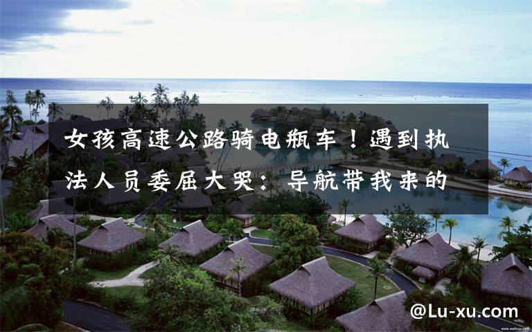 女孩高速公路骑电瓶车!遇到执法人员委屈大哭:导航带我来的