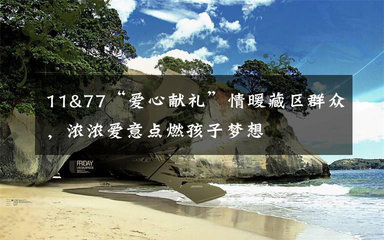 11&77“爱心献礼”情暖藏区群众,浓浓爱意点燃孩子梦想