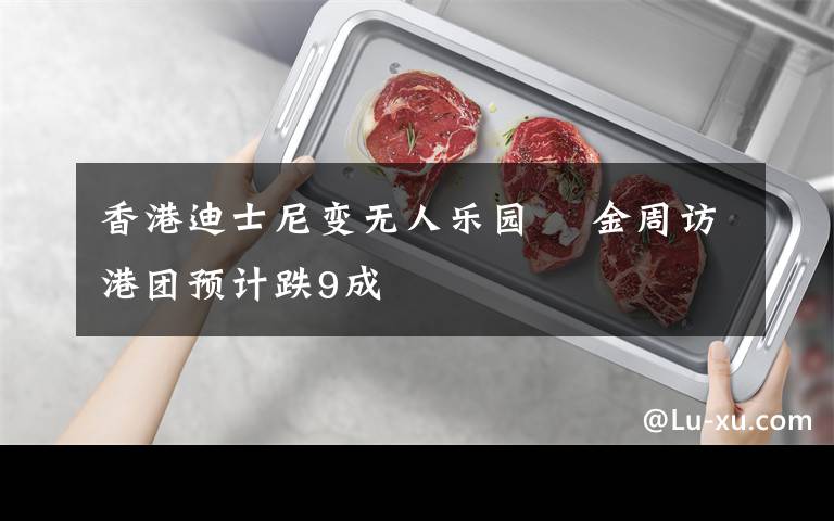 香港迪士尼变无人乐园 黃金周访港团预计跌9成