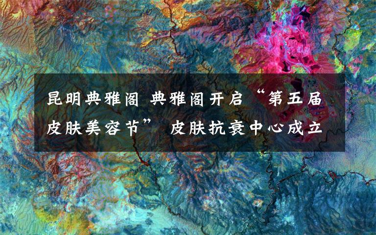 昆明典雅阁 典雅阁开启“第五届皮肤美容节” 皮肤抗衰中心成立