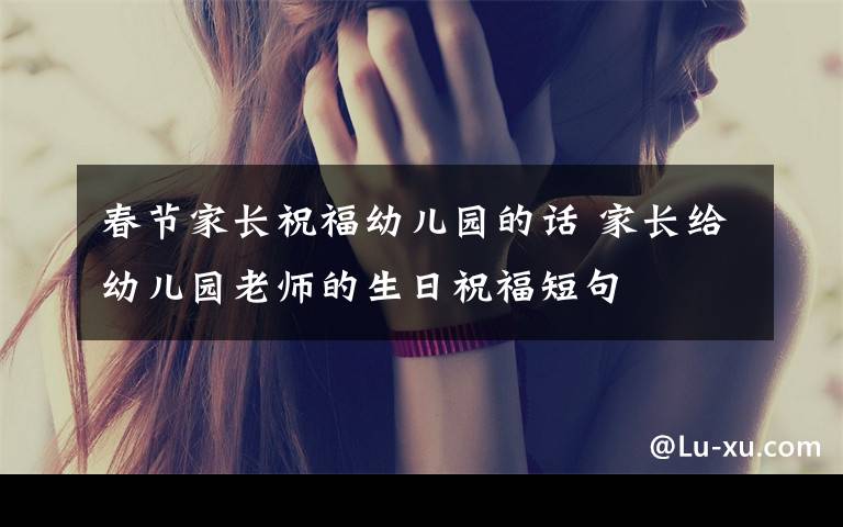 春节家长祝福幼儿园的话 家长给幼儿园老师的生日祝福短句