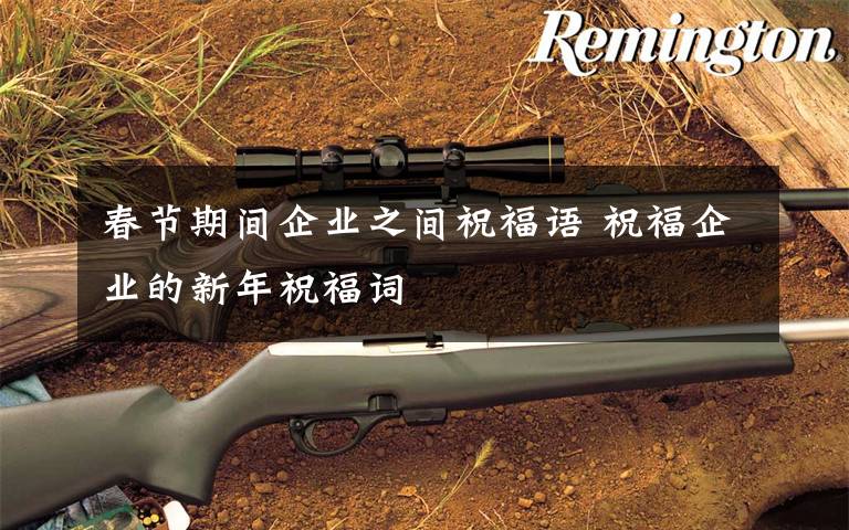 春节期间企业之间祝福语 祝福企业的新年祝福词