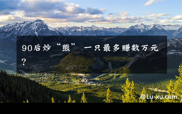 90后炒“熊” 一只最多赚数万元？