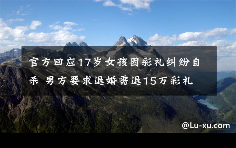官方回应17岁女孩因彩礼纠纷自杀 男方要求退婚需退15万彩礼 对此大家怎么看?