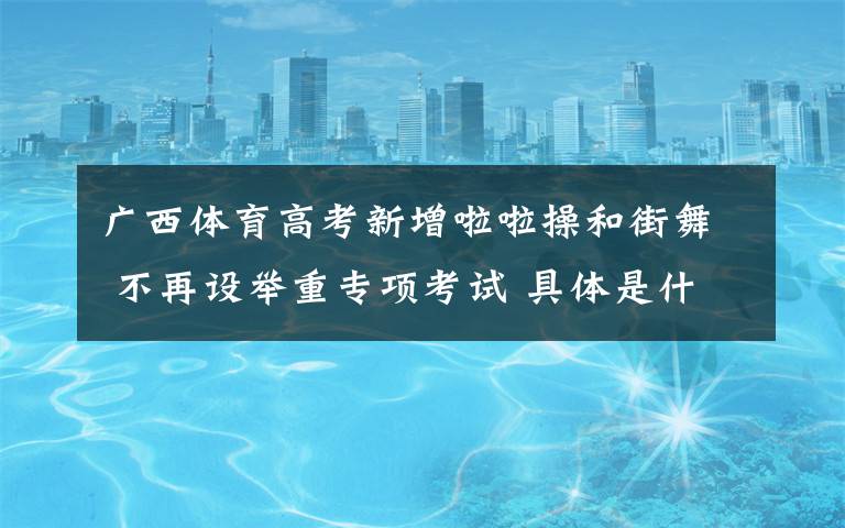 广西体育高考新增啦啦操和街舞 不再设举重专项考试 具体是什么情况?