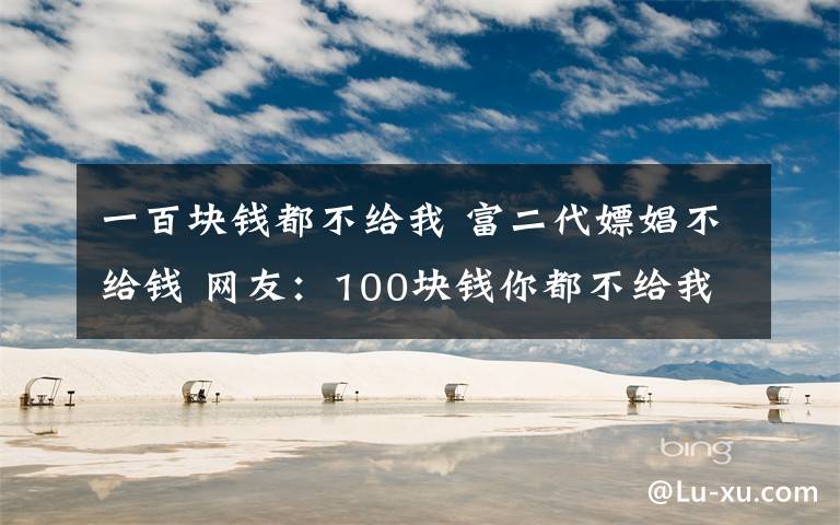 一百块钱都不给我 富二代嫖娼不给钱 网友:100块钱你都不给我