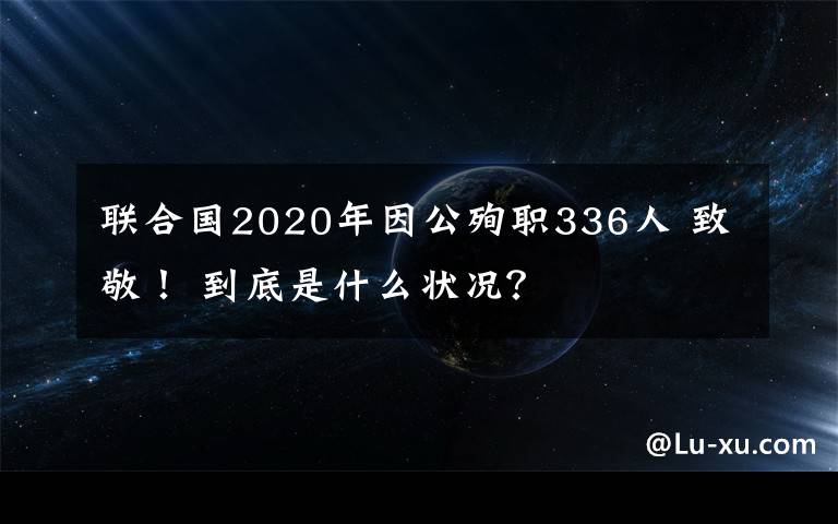 联合国2020年因公殉职336人 致敬! 到底是什么状况?