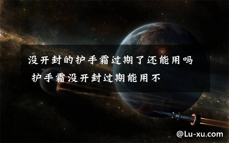 没开封的护手霜过期了还能用吗 护手霜没开封过期能用不