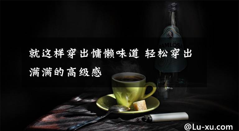 就这样穿出慵懒味道 轻松穿出满满的高级感