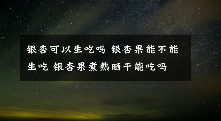 银杏可以生吃吗 银杏果能不能生吃 银杏果煮熟晒干能吃吗