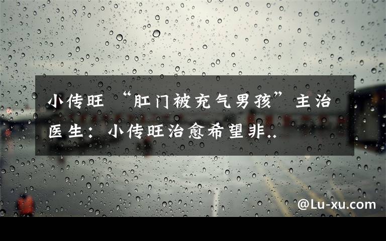 小传旺 “肛门被充气男孩”主治医生:小传旺治愈希望非..