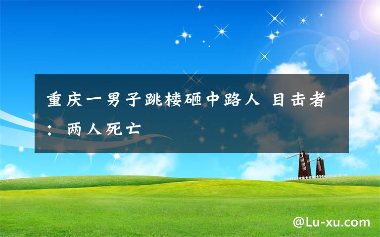 重庆一男子跳楼砸中路人 目击者:两人死亡