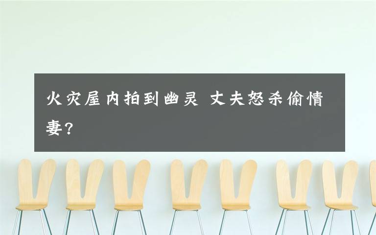 火灾屋内拍到幽灵 丈夫怒杀偷情妻?