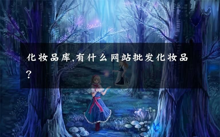 化妆品库,有什么网站批发化妆品？