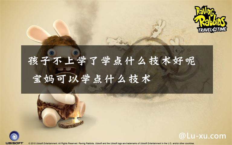 孩子不上学了学点什么技术好呢 宝妈可以学点什么技术