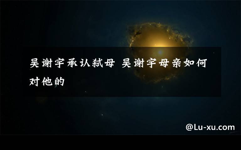 吴谢宇承认弑母 吴谢宇母亲如何对他的
