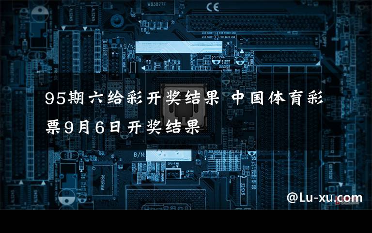 95期六给彩开奖结果 中国体育彩票9月6日开奖结果