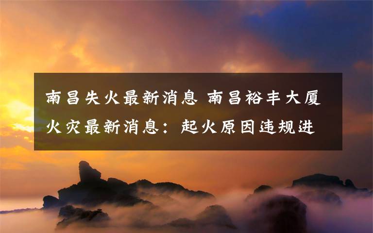 南昌失火最新消息 南昌裕丰大厦火灾最新消息:起火原因违规进行电切割