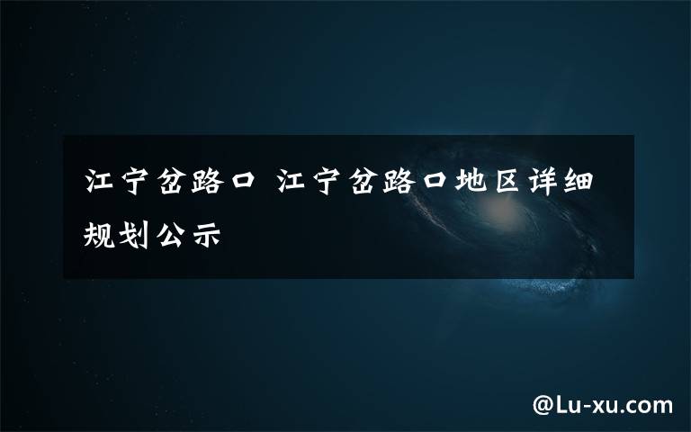 江宁岔路口 江宁岔路口地区详细规划公示