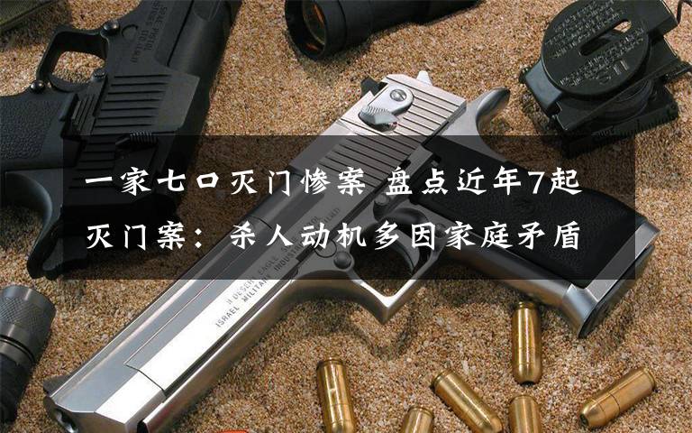 一家七口灭门惨案 盘点近年7起灭门案:杀人动机多因家庭矛盾