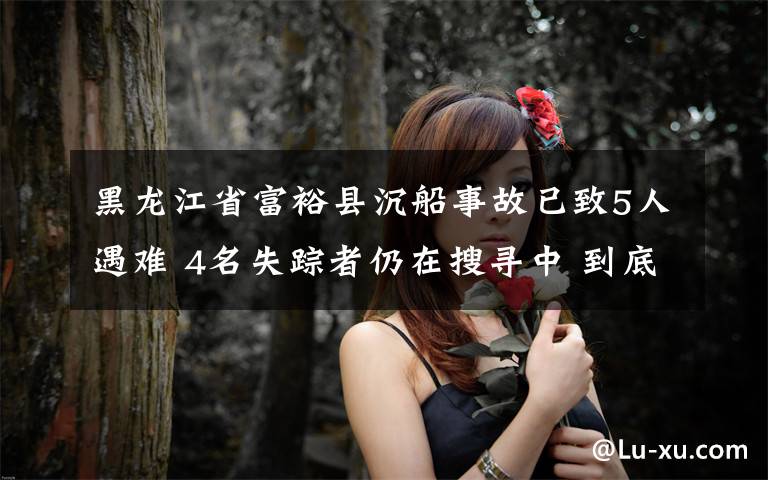 黑龙江省富裕县沉船事故已致5人遇难 4名失踪者仍在搜寻中 到底是什么状况？