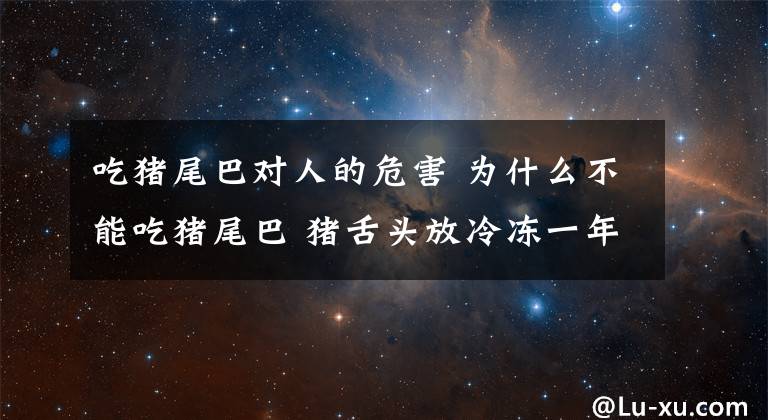 吃猪尾巴对人的危害 为什么不能吃猪尾巴 猪舌头放冷冻一年还能吃吗