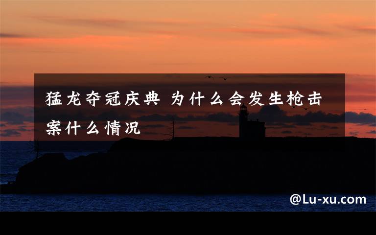 猛龙夺冠庆典 为什么会发生枪击案什么情况