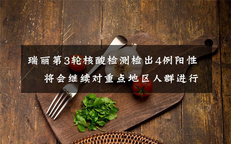 瑞丽第3轮核酸检测检出4例阳性  将会继续对重点地区人群进行新一轮检测 这意味着什么?
