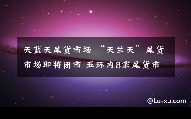 天蓝天尾货市场 “天兰天”尾货市场即将闭市 五环内8家尾货市场只剩一家
