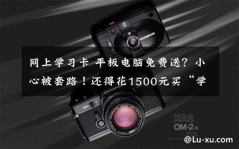 网上学习卡 平板电脑免费送？小心被套路！还得花1500元买“学习卡”
