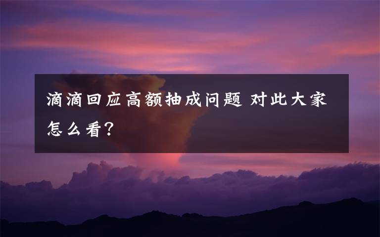 滴滴回应高额抽成问题 对此大家怎么看？