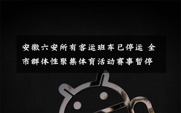 安徽六安所有客运班车已停运 全市群体性聚集体育活动赛事暂停 究竟是怎么一回事?