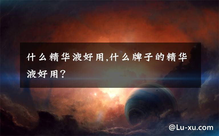 什么精华液好用,什么牌子的精华液好用?