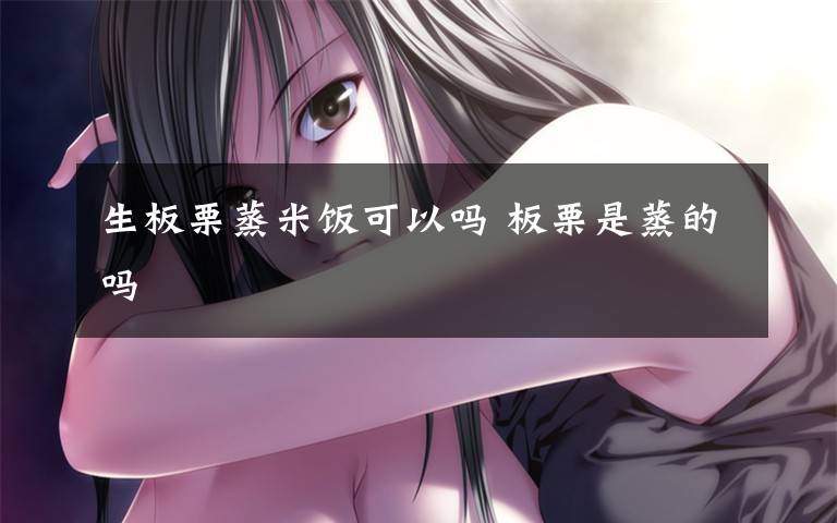 生板栗蒸米饭可以吗 板栗是蒸的吗