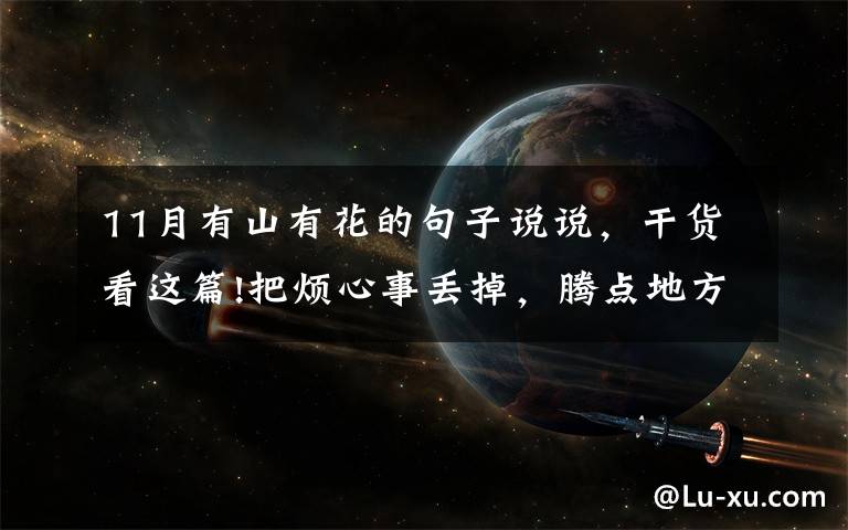 11月有山有花的句子说说,干货看这篇!把烦心事丢掉,腾点地方放鲜花和玫瑰
