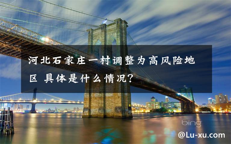 河北石家庄一村调整为高风险地区 具体是什么情况?