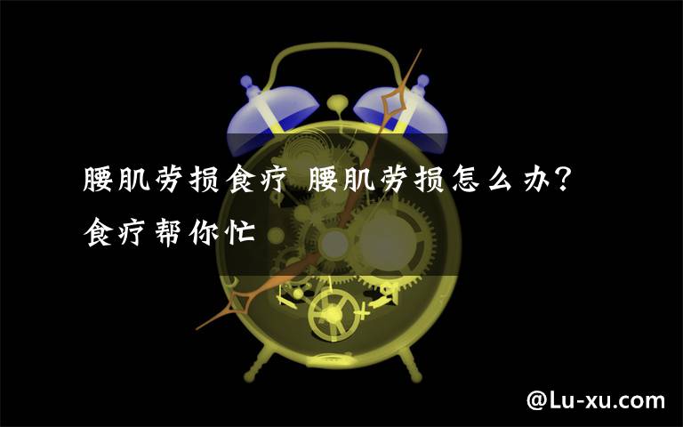 腰肌劳损食疗 腰肌劳损怎么办？食疗帮你忙