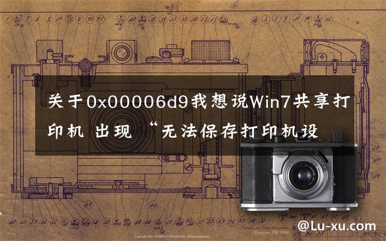 关于0x00006d9我想说Win7共享打印机 出现 “无法保存打印机设置 操作无法完成”