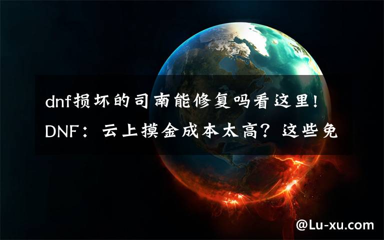 dnf损坏的司南能修复吗看这里!DNF：云上摸金成本太高？这些免费获取司南的方法必须知道