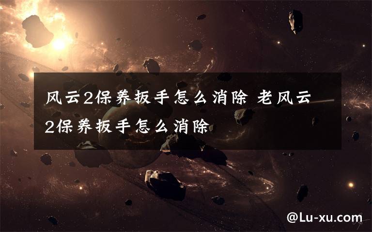 风云2保养扳手怎么消除 老风云2保养扳手怎么消除