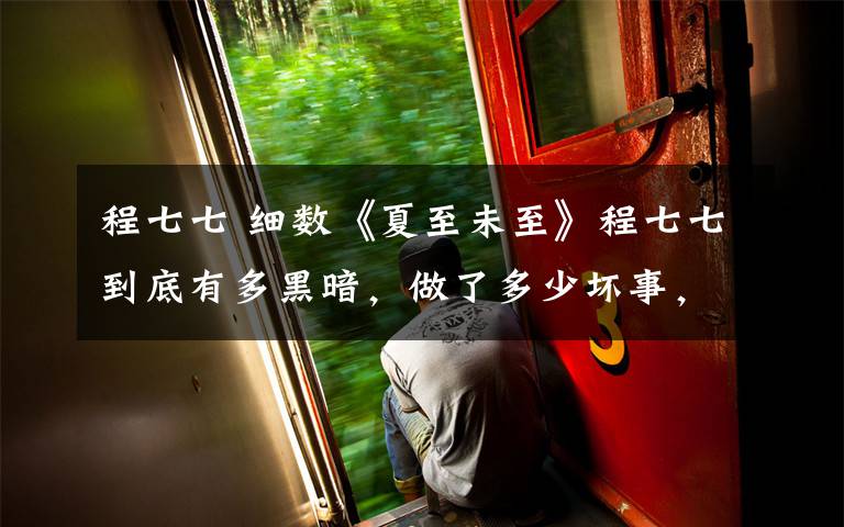 程七七 细数《夏至未至》程七七到底有多黑暗,做了多少坏事,这样的人最后居然和傅小司在一起了?