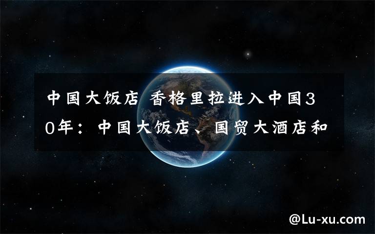 中国大饭店 香格里拉进入中国30年:中国大饭店、国贸大酒店和国贸饭店携手共庆