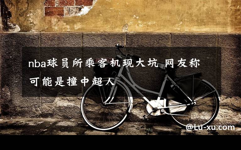 nba球员所乘客机现大坑 网友称可能是撞中超人