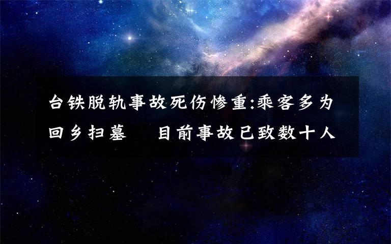 台铁脱轨事故死伤惨重:乘客多为回乡扫墓  目前事故已致数十人死亡 还原事发经过及背后真相！