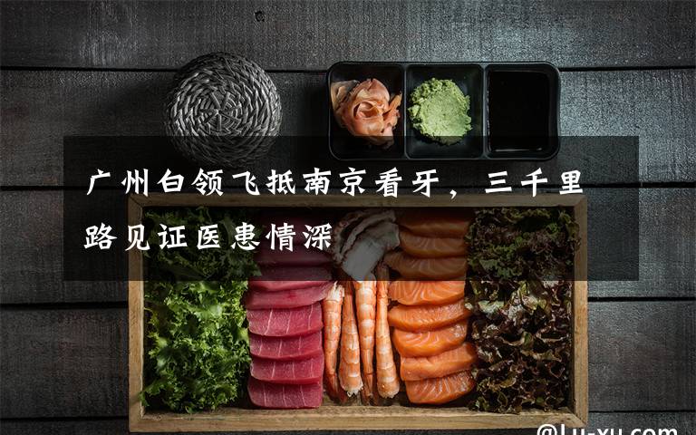 广州白领飞抵南京看牙,三千里路见证医患情深