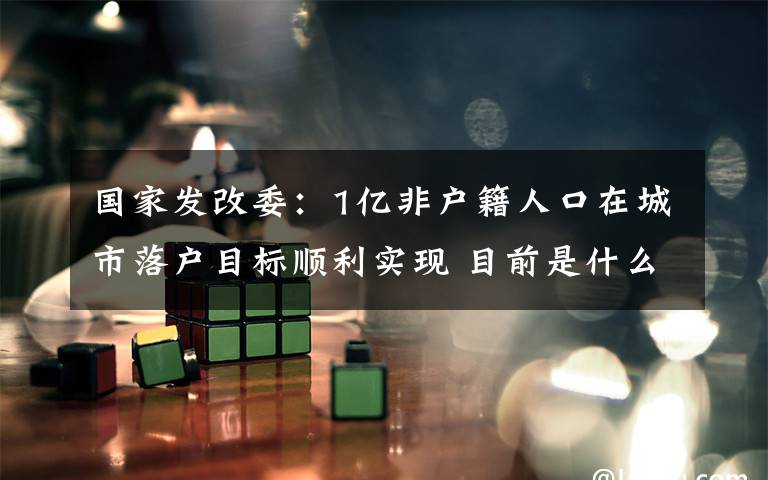 国家发改委:1亿非户籍人口在城市落户目标顺利实现 目前是什么情况?