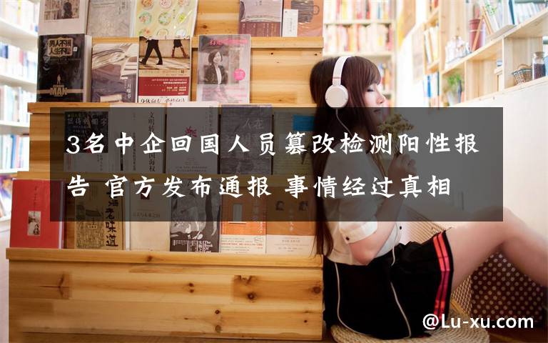 3名中企回国人员篡改检测阳性报告 官方发布通报 事情经过真相揭秘!