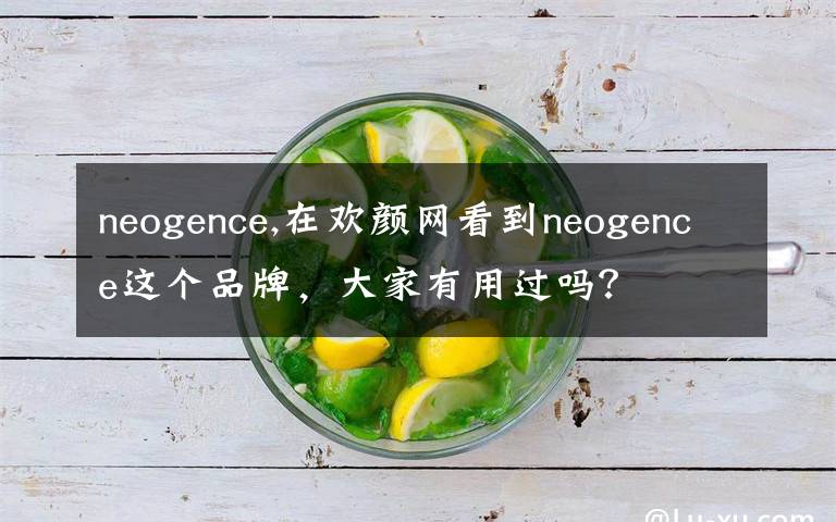 neogence,在欢颜网看到neogence这个品牌，大家有用过吗？