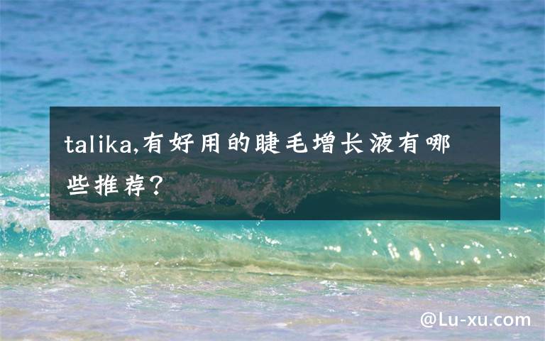 talika,有好用的睫毛增长液有哪些推荐？