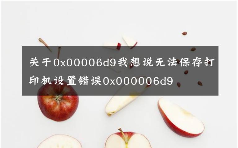 关于0x00006d9我想说无法保存打印机设置错误0x000006d9